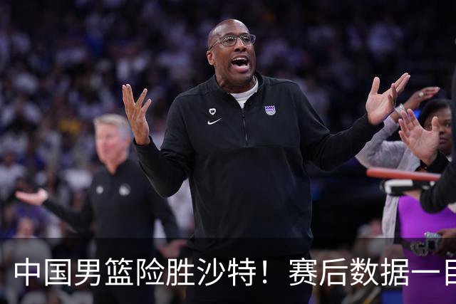 中国男篮险胜沙特！赛后数据一目了然，贡献30分，最大功臣是他！